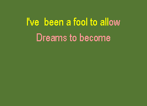I've been a fool to allow

Dreams to become