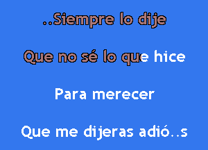 ..Siempre lo dije

Que no 56? lo que hice

Para merecer

Que me dijeras adi6..s