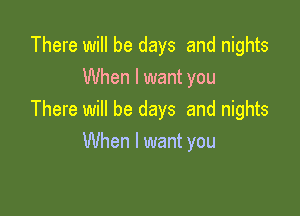There will be days and nights
When I want you

There will be days and nights
When I want you