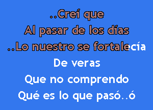 ..Crei que
Al pasar de los dias
..Lo nuestro se fortalecia
De veras
Que no comprendo
Que'z es lo que pasc')..6