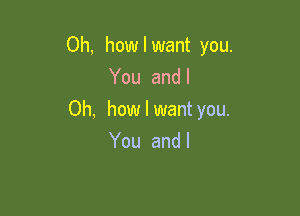 Oh, how I want you.

You andl
Oh, howlwantyou.
You andl