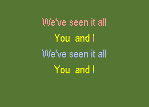 We've seen it all
You and l

We've seen it all
You and l