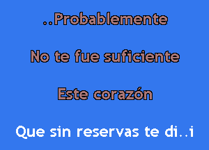 ..Probablemente
No te fue suficiente

Este coraz6n

Que sin reservas te di..i