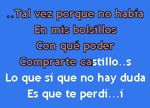 ..Tal vez porque no habia
En mis bolsillos
Con qus'z poder
Comprarte castillo..s
Lo que si que no hay duda
Es que te perdi...i