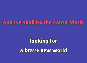 And we shall be the Santa Maria

looking for

a brave new world