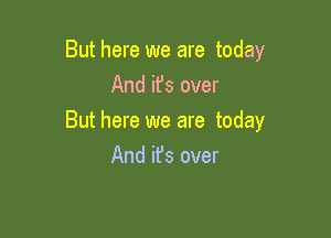 But here we are today
And it's over

But here we are today

And ifs over