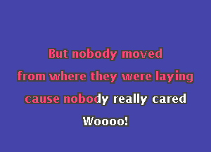 But nobody moved

from where they were laying

cause nobody really cared

Woooo!