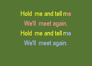 Hold me and tell me
We'll meetagain.
Hold me and tell me

We'll meet again.