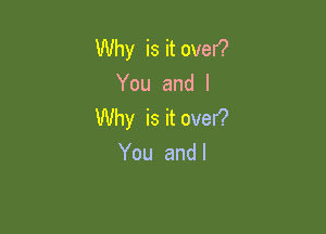 Why is it over?
You and I

Why is it ovef?
You and l