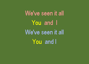 We've seen it all
You and I

We've seen it all
You and l