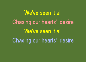 We've seen it all
Chasing our hearts' desire

We've seen it all
Chasing our hearts' desire