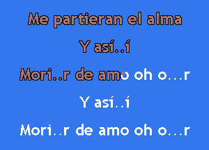 Me partieran el alma

Yasi..1'
Mori..r de amo oh o...r
Yasi..i

Mori..r de amo oh o...r