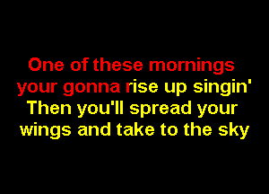 One of these mornings
your gonna rise up singin'
Then you'll spread your
wings and take to the sky