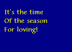 It's the time
Of the season

For loving!