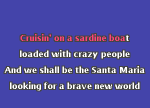 Cruisin' on a sardine boat
loaded with crazy people
And we shall be the Santa Maria

looking for a brave new world