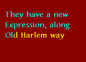 They have a new
Expression, along

Old Harlem way