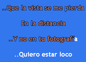 ..Que la vista se me pierda
En la distancia
..Y no en tu fotografia

..Quiero estar loco