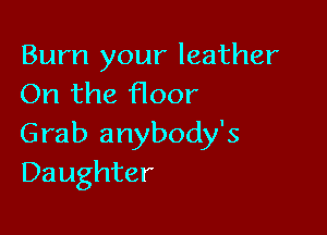 Bum your leather
On the floor

Grab anybody's
Daughter