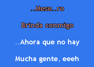 ..Mese..ro

Brinda conmigo

..Ahora que no hay

Mucha gente, eeeh