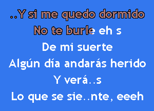 ..Y 51 me quedo dormido
No te burle eh s
De mi suerte
AlgL'm dia andaras herido
Y vera. .5
Lo que se sie..nte, eeeh