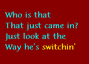 Who is that
That just came in?

Just look at the
Way he's switchin'