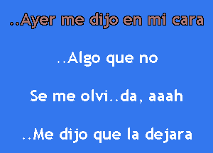 ..Ayer me dijo en mi cara
..Algo que no

Se me olvi..da, aaah

..Me dijo que la dejara