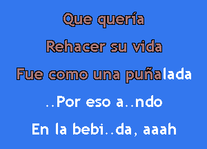 Que queria

Rehacer su Vida

Fue como una purialada

..Por eso a..ndo
En la bebi..da, aaah