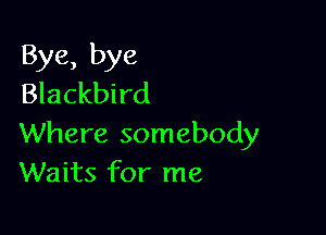 Bye, bye
Blackbird

Where somebody
Waits for me