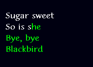 Sugar sweet
50 is she

Bye, bye
Blackbird