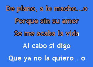 De plane, a lo macho...o
Porque sin su amor

Se me acaba la Vida

Al cabo si digo

Que ya no la quiero...o