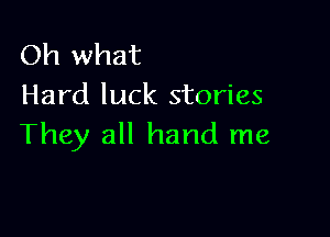 Oh what
Hard luck stories

They all hand me