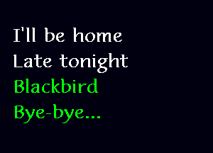 I'll be home
Late tonight

Blackbird
Bye-bye...
