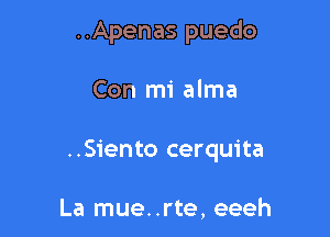 ..Apenas puedo

Con mi alma

..Siento cerquita

La mue. .rte, eeeh