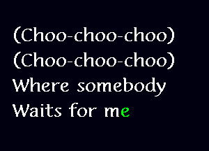 (Choo-choo-choo)
(Choo-choo-choo)

Where somebody
Waits for me