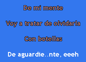 De mi mente
Voy a tratar de olvidarla

Con botellas

De aguardie..nte, eeeh