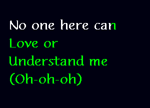 No one here can
Love or

Understand me
(Oh-oh-oh)