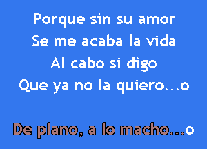 Porque sin su amor
Se me acaba la Vida
Al cabo S'i digo

Que ya no la quiero...o

De plano, a lo macho...o