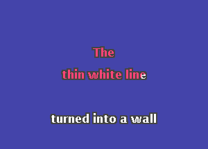 The

thin white line

turned into a wall