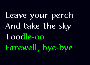 Leave your perch
And take the sky

Toodleoo
Farewell, bye-bye
