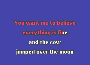 You want me to believe

everything is fine

and the cow

iumped over the moon