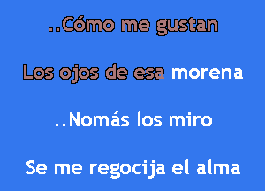 ..C6mo me gustan
Los ojos de esa morena
..Noma'is los miro

Se me regocija el alma