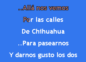 ..Alla'i nos vemos
Por las calles

De Chihuahua

..Para pasearnos

Y darnos gusto los dos