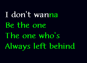 I don't wanna
Be the one

The one who's
Always left behind