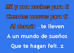 Mil y una noches para ti
Cuentos nuevos para ti
Al dormir ..te lleven
A un mundo de suer'ios

Que te hagan feli..z