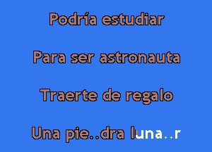 Podria estudiar

Para ser astronauta

Traerte de regalo

Una pie. .dra luna..r