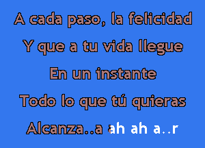 A cada paso, la felicidad
Y que a tu Vida llegue
En un instante

Todo lo que tu quieras

Alcanza..a ah ah a..r l