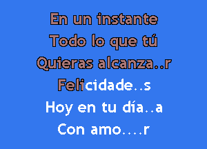 En un instante
Todo lo que tL'J
Quieras alcanza..r

Felicidade..s
Hoy en tu dia..a
Con amo....r