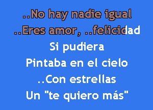 ..No hay nadie igual
..Eres amor, ..felicidad
Si pudiera
Pintaba en el cielo
..Con estrellas
Un te quiero mas