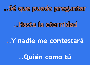 ..Se'z que puedo preguntar
..Hasta la eternidad
..Y nadie me contestara'i

..Quie'zn como tu