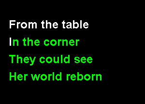 From the table
In the corner

They could see
Her world reborn